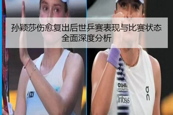 孙颖莎伤愈复出后世乒赛表现与比赛状态全面深度分析