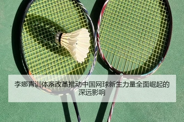 李娜青训体系改革推动中国网球新生力量全面崛起的深远影响