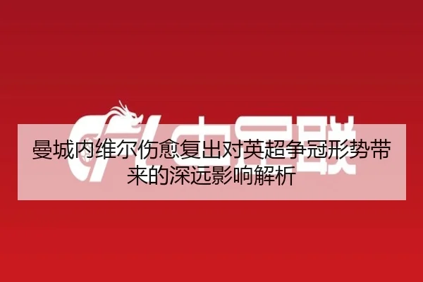 曼城内维尔伤愈复出对英超争冠形势带来的深远影响解析